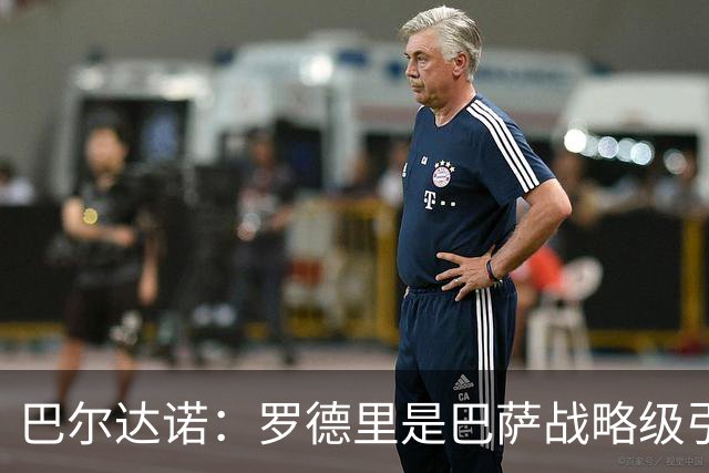 巴尔达诺：罗德里是巴萨战略级引援，皇马错失他损失4000万